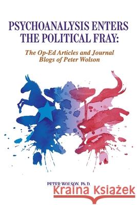 Psychoanalysis Enters the Political Fray: Op-Ed Articles and Journal Blogs of Peter Wolson Peter Wolson Peter Loewenberg  9781949093148