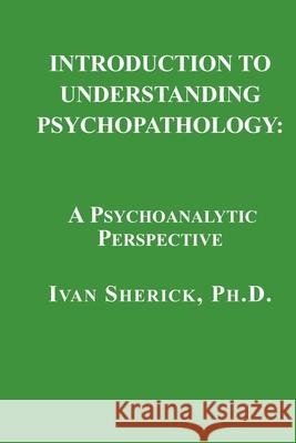 Introduction to Understanding Psychopathology: A Psychoanalytic Perspective Ivan Sherick 9781949093254 Ipbooks