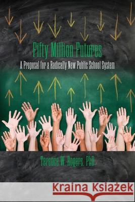 Fifty Million Futures: A Proposal for a Radically New Public School System Terence W. Rogers 9781949093261 Ipbooks
