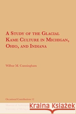 A Study of the Glacial Kame Culture in Michigan, Ohio, and Indiana: Volume 12 Cunningham, Wilbur M. 9781949098525 U of M Museum Anthro Archaelogy