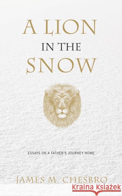 A Lion in the Snow: Essays on a Father's Journey Home James M. Chesbro 9781949116007 Woodhall Press Llp