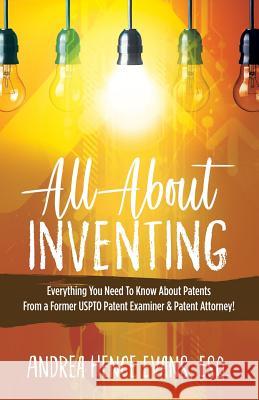 All About Inventing: Everything You Need To Know About Patents From a Former USPTO Patent Examiner & Patent Attorney! Evans, Andrea Hence 9781949134278 Purposely Created Publishing Group