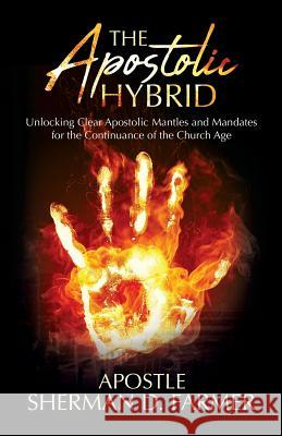 The Apostolic Hybrid: Unlocking Clear Apostolic Mantles and Mandates for the Continuance of the Church Age Sherman D. Farmer 9781949134414 Purposely Created Publishing Group