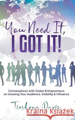 You Need It, I Got It!: Conversations with Global Entrepreneurs on Growing Your Audience, Visibility and Influence Tieshena Davis 9781949134452 Purposely Created Publishing Group