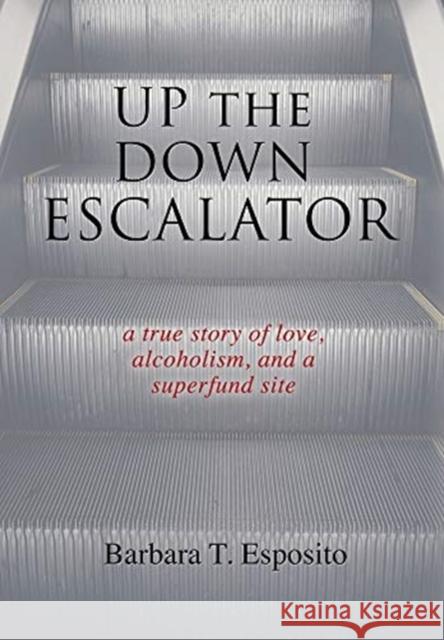 Up the Down Escalator: A True Story of Love, Alcoholism, and a Superfund Site Barbara T. Esposito 9781949165142 Barbara T. Esposito