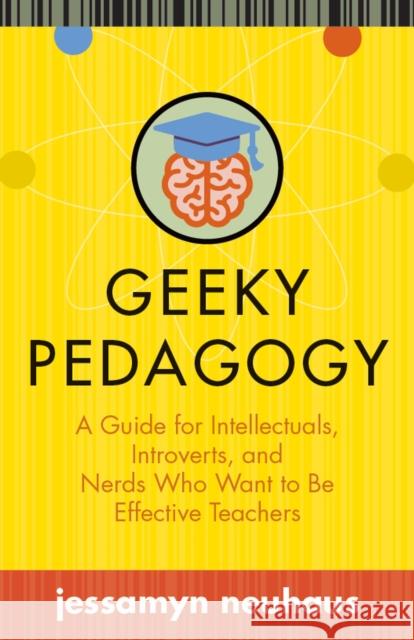 Geeky Pedagogy: A Guide for Intellectuals, Introverts, and Nerds Who Want to Be Effective Teachers Jessamyn Neuhaus 9781949199055