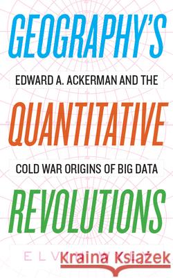 Geography's Quantitative Revolutions: Edward A. Ackerman and the Cold War Origins of Big Data Elvin Wyly 9781949199086 West Virginia University Press