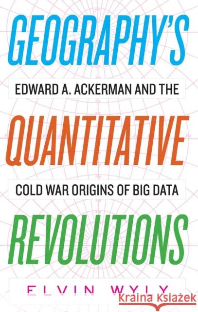 Geography's Quantitative Revolutions: Edward A. Ackerman and the Cold War Origins of Big Data Elvin Wyly 9781949199093 West Virginia University Press