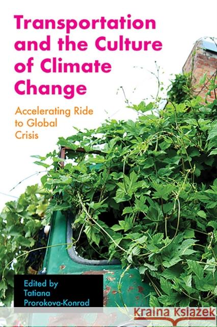 Transportation and the Culture of Climate Change: Accelerating Ride to Global Crisis Tatiana Prorokova-Konrad 9781949199642 West Virginia University Press