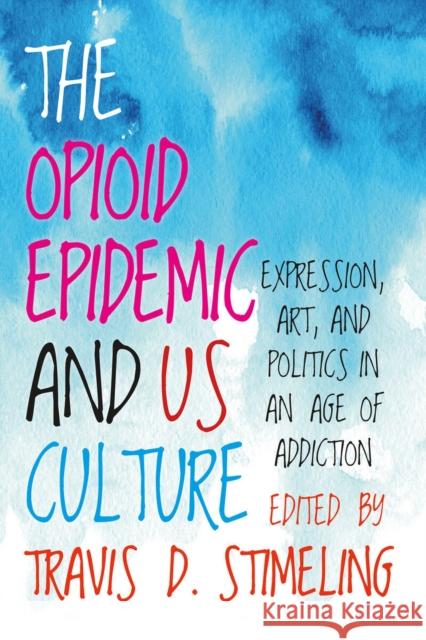 The Opioid Epidemic and Us Culture: Expression, Art, and Politics in an Age of Addiction Stimeling, Travis D. 9781949199710 West Virginia University Press