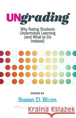 Ungrading: Why Rating Students Undermines Learning (and What to Do Instead) Susan D. Blum Alfie Kohn 9781949199819 West Virginia University Press