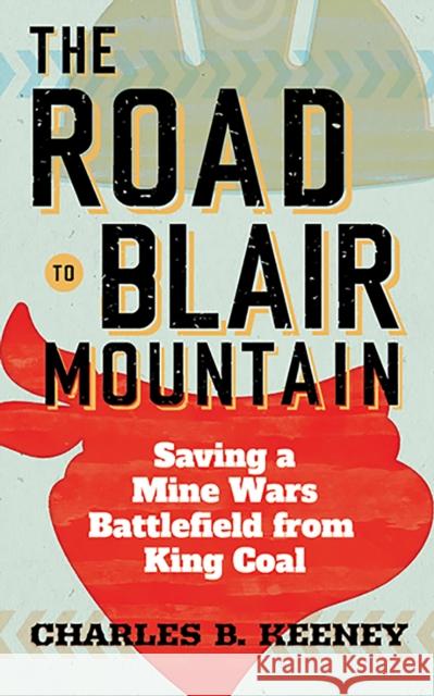 The Road to Blair Mountain: Saving a Mine Wars Battlefield from King Coal Charles B. Keeney 9781949199857 West Virginia University Press