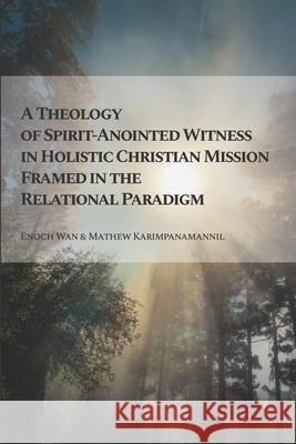 A Theology of Spirit-Anointed Witness in Holistic Christian Mission Framed in the Relational Paradigm Mathew Karimpanamannil Enoch Wan 9781949201048 Western Press