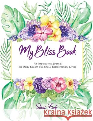 My Bliss Book: An Inspirational Journal for Daily Dream Building and Extraordinary Living Sheri Fink 9781949213065 Whimsical World