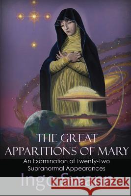 The Great Apparitions of Mary: An Examination of Twenty-Two Supranormal Appearances Ingo Swann 9781949214000 Swann-Ryder Productions, LLC