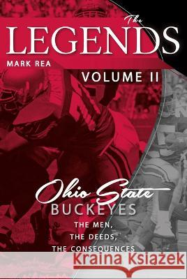 The Legends Volume II: Ohio State Buckeyes; The Men, the Deeds, the Consequences Mark Rea 9781949248623
