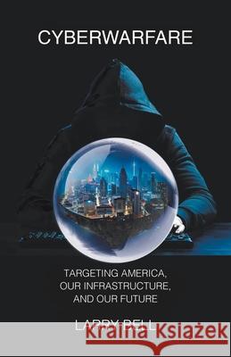 Cyberwarfare: Targeting America, Our Infrastructure and Our Future Larry Bell 9781949267433 Stairway Press
