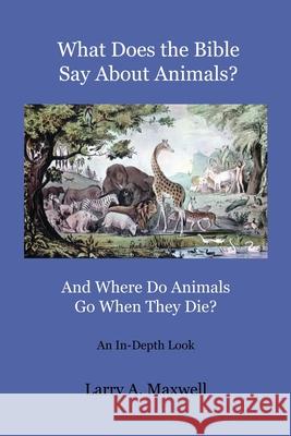 What Does the Bible Say About Animals? And Where Do Animals Go When They Die? Larry Maxwell Matthew R. Maxwell 9781949277135