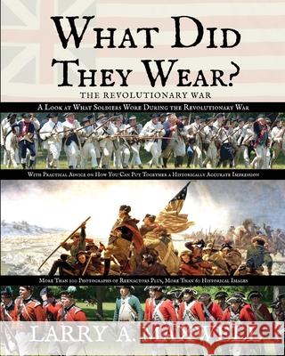 What Did They Wear? A Look at What Soldiers Wore During the Revolutionary War with Practical Advice on How You Can Put Together a Historically Accurat Larry a. Maxwell 9781949277166 1775 Productions