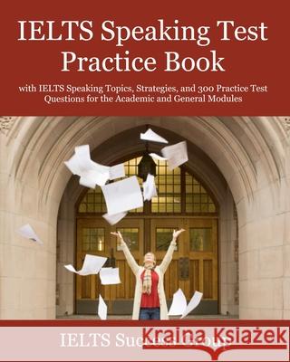 IELTS Speaking Test Practice Book: with IELTS Speaking Topics, Strategies, and 300 Practice Test Questions for the Academic and General Modules Ielts Success Group 9781949282801 Ielts Success Group