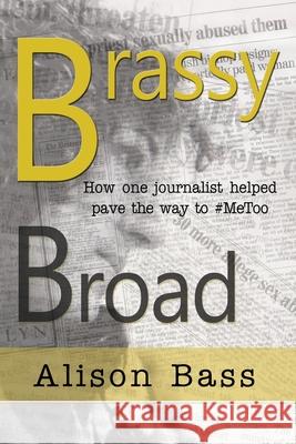 Brassy Broad: How One Journalist Helped Pave the Way to #MeToo Alison Bass 9781949290639 Bedazzled Ink Publishing Company