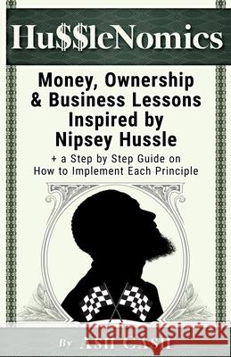 HussleNomics: Money, Ownership & Business Lessons Inspired by Nipsey Hussle + a Step by Step Guide on How to Implement Each Principl Cash, Ash 9781949303049 1brick Publishing