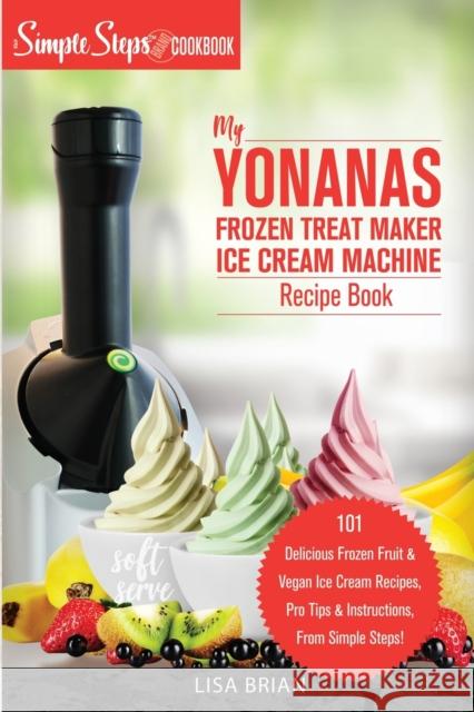 My Yonanas Frozen Treat Maker Ice Cream Machine Recipe Book, A Simple Steps Brand Cookbook: 101 Delicious Frozen Fruit and Vegan Ice Cream Recipes, Pr Brian, Lisa 9781949314373 Hhf Press
