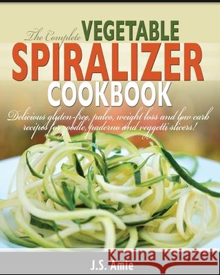 The Complete Vegetable Spiralizer Cookbook (Ed 2): Delicious Gluten-Free, Paleo, Weight Loss and Low Carb Recipes For Zoodle, Paderno and Veggetti Sli J. S. Amie 9781949314526 Hhf Press