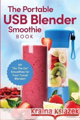 The Portable USB Blender Smoothie Book: 101 On The Go Smoothies for Your Travel Blender! Brian, Lisa 9781949314656 Hhf Press