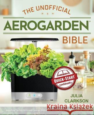 The Unofficial Aerogarden Bible: Everything You Need to Know to Grow an Edible Indoor Garden Without Dirt, Bugs or a Green Thumb Julia Clarkson   9781949314755 Hhf Press