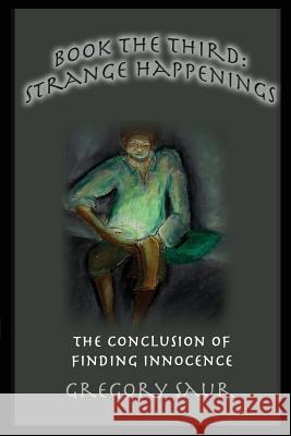 Book the Third: Strange Happenings: The Conclusion of Finding Innocence Gregory Saur 9781949317077