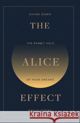 The Alice Effect: Diving Down the Rabbit Hole of Your Dreams Megan Patiry 9781949321296