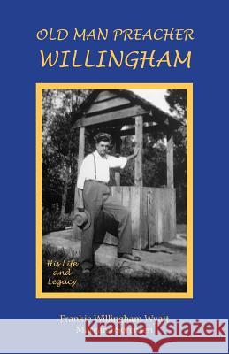 Old Man Preacher Willingham: His Life and Legacy Frankie Willingham Wyatt Margaret Sorensen 9781949323009 Tableland Press, LLC