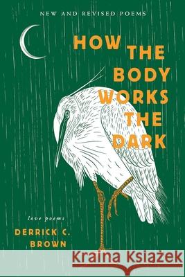 How the Body Works the Dark: New and Revised Poems Derrick C. Brown 9781949342246