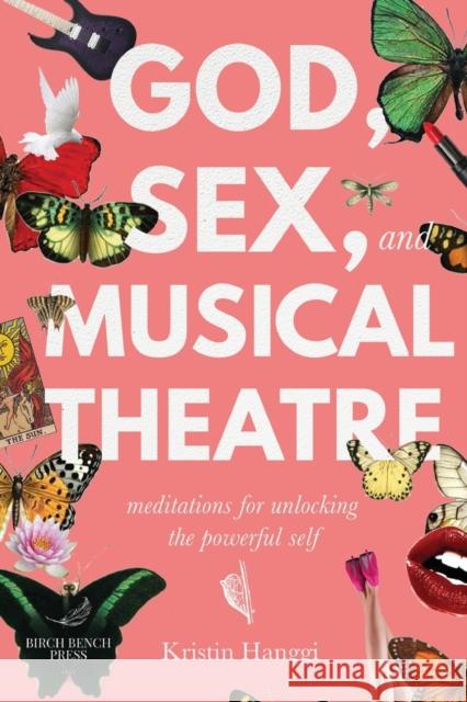 God, Sex, and Musical Theatre: Meditations for Unlocking the Powerful Self Kristin Hanggi 9781949342284 Birch Bench Press