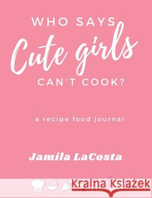 Who Says Cute Girls Can't Cook?: A Recipe Food Journal Jamila Lacosta 9781949343915