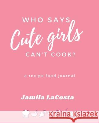 Who Says Cute Girls Can't Cook?: A Recipe Food Journal Jamila Lacosta 9781949343922