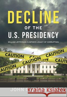 Decline of the U.S. Presidency: William Jefferson Clinton's Legacy of Corruption John G. Anagnos 9781949345001