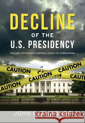 Decline of the U.S. Presidency: William Jefferson Clinton's Legacy of Corruption John Anagnos 9781949345025 Not Avail