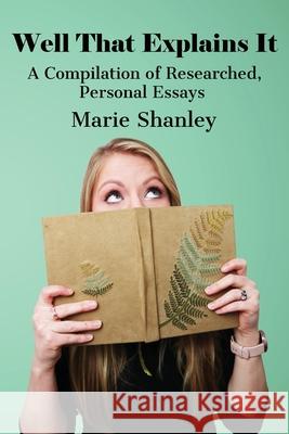 Well That Explains It: A Compilation of Researched, Personal Essays Marie Shanley 9781949351958 Maria Shanley