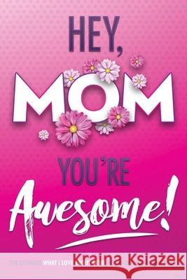 Hey, Mom You're Awesome! the Ultimate What I Love about Mom Fill-In-the-Blank Gift Book: (Things I Love about You Book for Mom Prompted Fill in Blank I Love You Book) Beyond Blond Books, Michelle Justice 9781949361452 Beyond Blond Books