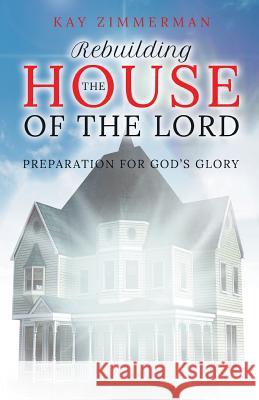 Rebuilding the House of the Lord: Preparation for God's Glory Kay Zimmerman 9781949362152