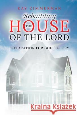 Rebuilding the House of the Lord: Preparation for God's Glory Kay Zimmerman 9781949362169