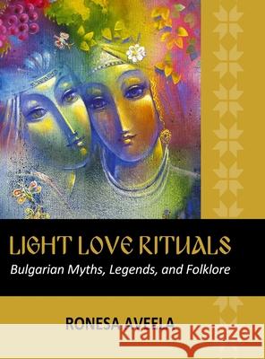 Light Love Rituals: Bulgarian Myths, Legends, and Folklore Ronesa Aveela 9781949397604 Bendideia Publishing