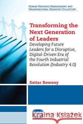 Transforming the Next Generation Leaders: Developing Future Leaders for a Disruptive, Digital-Driven Era of the Fourth Industrial Revolution (Industry Sattar Bawany 9781949443042 Business Expert Press