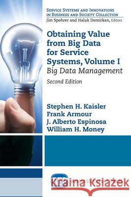 Obtaining Value from Big Data for Service Systems, Volume I: Big Data Management Stephen H. Kaisler Frank Armour J. Alberto Espinosa 9781949443554