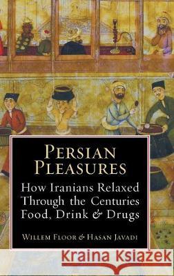 Persian Pleasures: How Iranian Relaxed Through the Centuries with Food, Drink and Drugs Dr Willem Floor, Hasan Javadi 9781949445060 Mage Publishers