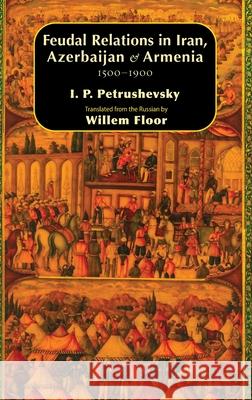 Feudal Relations in Iran, Azerbaijan & Armenia, 1500-1900 Ilya P. Petrushevsky Willem M. Floor 9781949445824 Mage Publishers