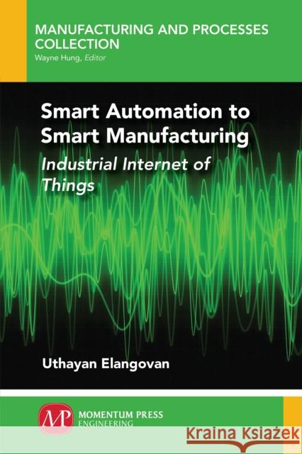 Smart Automation to Smart Manufacturing: Industrial Internet of Things Uthayan Elangovan 9781949449266