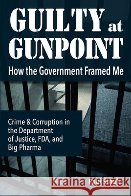 Guilty at Gunpoint: How the Government Framed Me Paul Singh 9781949454062 Singh Global Initiatives